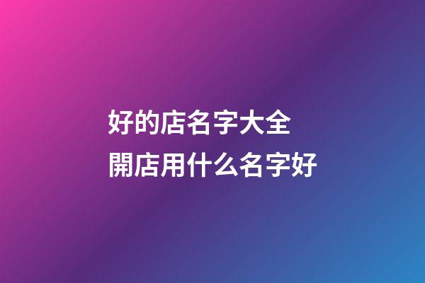 好的店名字大全 開店用什么名字好-第1張-店鋪起名-玄機派